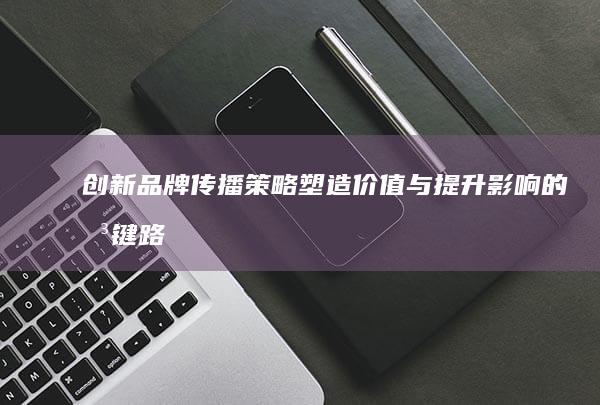 创新品牌传播策略：塑造价值与提升影响的关键路径